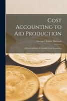 Cost Accounting to Aid Production: A Practical Study of Scientific Cost Accounting 1016380054 Book Cover