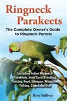 Ringneck Parakeets, the Complete Owner's Guide to Ringneck Parrots, Including Indian Ringneck Parakeets, Their Care, Breeding, Training, Food, Lifespan, Mutations, Talking, Cages and Diet 190982013X Book Cover