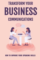 Transform Your Business Communications: How To Improve Your Speaking Skills: Why Business Communication Matters B09BTDXQB6 Book Cover