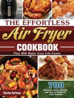 The Effortless Air Fryer Cookbook: 700 Delicious, Quick, Healthy, and Easy to Follow Air Fryer Recipes That Will Make Your Life Easier 1649845715 Book Cover