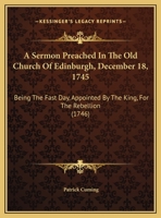 A Sermon Preached In The Old Church Of Edinburgh, December 18, 1745: Being The Fast Day, Appointed By The King, For The Rebellion 116955704X Book Cover