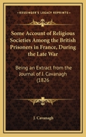 Some Account Of Religious Societies Among The British Prisoners In France, During The Late War: Being An Extract From The Journal Of J. Cavanagh 1437496202 Book Cover