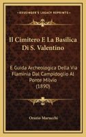 Il Cimitero E La Basilica Di S. Valentino: E Guida Archeologica Della Via Flaminia Dal Campidoglio Al Ponte Milvio (1890) 1168376130 Book Cover