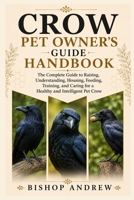 Crow Pet Owner’s Guide Handbook: The Complete Guide to Raising, Understanding, Housing, Feeding, Training, and Caring for a Healthy and Intelligent Pet Crow B0H7BZRTJ8 Book Cover