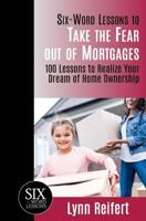 Six-Word Lessons to Take the Fear Out of Mortgages: 100 Lessons to Realize Your Dream of Home Ownership 1933750774 Book Cover