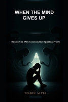 When the Mind Gives Way: Suicide by Obsession in the Spiritual View B0FJ2JY7DM Book Cover