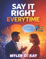 Say It Right Every Time: Perfect The Art Of Confident, Clear And Effective Communication Anywhere B0GN9GQQ4P Book Cover