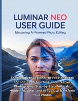 LUMINAR NEO USER GUIDE: The Complete Beginner-to-Pro Handbook for Editing, Retouching, and Creative Photography: Step-by-Step Tutorials, Hidden Features, and AI Tools to Transform Your Photos B0FR2YK7QZ Book Cover