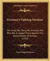 Germany's Fighting Machine: Her Army, Her Navy, Her Airships, And Why She Arranged Them Against The Allied Powers Of Europe 1164657305 Book Cover