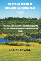 The Art and Science of Irrigation: Maximizing Crop Yields: The convergence of art and science in crop yield enhancement is called "Cultivating Abundance." Unlocking Agricultural Potential: B0CMFX9MHP Book Cover