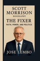 SCOTT MORRISON: THE FIXER: FAITH, POWER, AND POLITICS B0FVFCBPK2 Book Cover