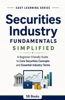 Securities Industry Fundamentals Simplified: A Beginner-Friendly Guide to Core Securities Concepts and Essential Financial Market Terms (Easy Learning Series) B0HGT13PYB Book Cover
