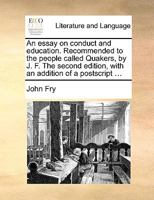 An essay on conduct and education. Recommended to the people called Quakers, by J. F. The second edition, with an addition of a postscript ... 1170489141 Book Cover