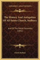 The History and Antiquities of All Saints Church, Sudbury, and of the Parish Generally 1019094486 Book Cover