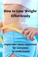 How to Lose Weight Effortlessly: Important Ideas Explained for Everyone to Understand B095Q8VXH7 Book Cover