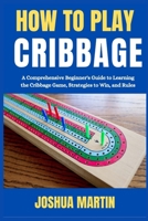 HOW TO PLAY CRIBBAGE: A Comprehensive Beginner's Guide to Learning the Cribbage Game, Strategies to Win, and Rules B0CTJ4767F Book Cover
