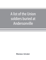 A list of the Union soldiers buried at Andersonville: copied from the official record in the surgeon's office at Andersonville 9353869617 Book Cover