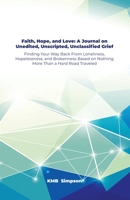 Faith, Hope, and Faith, Hope, and Love: A Journal on Unedited, Unscripted, Unclassified Grief: Finding Your Way Back From Loneliness, Hopelessness, ... on Nothing More Than a Hard Road Traveled 1638672024 Book Cover