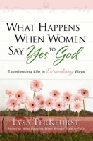 What Happens When Women Say Yes to God: Experiencing Life in Extraordinary Ways