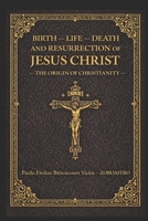 BIRTH, LIFE, DEATH AND RESURRECTION OF JESUS CHRIST: The Origin Of Christianity B0FBK72XSN Book Cover