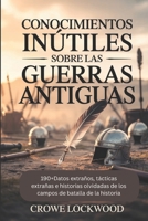 CONOCIMIENTOS INÚTILES SOBRE LAS GUERRAS ANTIGUAS: 190+Datos extraños, tácticas extrañas e historias olvidadas de los campos de batalla de la historia (Spanish Edition) B0FD7NZZ5Z Book Cover