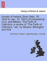 Annals of Ireland, [from Sept. 16, 1643 to Jan. 15, 1653,] Ecclesiastical, Civil, and Military. The Faith of Catholics: a review of "The Faith of Catholics," etc. by Messrs. Berington and Kirk 1241437750 Book Cover