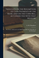 Thoughts on the Resumption of Cash Payments by the Bank, and on the Corn Bill, as Connected With That Measure: in a Letter, Addressed to the Right Honorable the Chancellor of the Exchequer; 17 1013955110 Book Cover