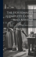 The Housemaid's Complete Guide, And Adviser 1021869414 Book Cover