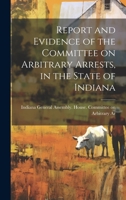 Report and Evidence of the Committee on Arbitrary Arrests, in the State of Indiana 1022091255 Book Cover