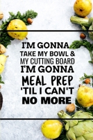 I'm Gonna Take My Bowl & My Cutting Board Im Gonna Meal Prep 'Til I Can't No More 1712231707 Book Cover