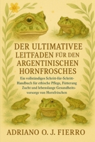DER ULTIMATIVE LEITFADEN FÜR DEN HALTER DES ARGENTINISCHEN HORNFROSCHES: Ein vollständiges Schritt-für-Schritt-Handbuch für ethische Pflege, ... von Hornfröschen. (German Edition) B0G6P29P3B Book Cover