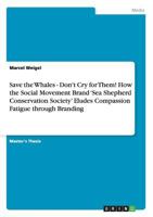 Save the Whales - Don't Cry for Them! How the Social Movement Brand 'Sea Shepherd Conservation Society' Eludes Compassion Fatigue through Branding 366816973X Book Cover