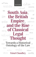 South Asia, the British Empire, and the Rise of Classical Legal Thought: Toward a Historical Ontology of the Law 0198916485 Book Cover
