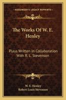 The Works Of W. E. Henley: Plays, Written In Collaboration With R. L. Stevenson 1163239135 Book Cover