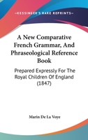 A New Comparative French Grammar, And Phraseological Reference Book: Prepared Expressly For The Royal Children Of England 1164540874 Book Cover