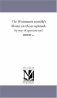 The Westminster assembly's Shorter catechism explained, by way of question and answer ... 1016589107 Book Cover