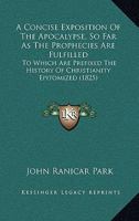 A Concise Exposition Of The Apocalypse, So Far As The Prophecies Are Fulfilled: To Which Are Prefixed The History Of Christianity Epitomised: And A ... Authority For Their Interpretation ... 1173863370 Book Cover