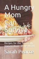 A Hungry Mom Can Survive: Recipes for the Terminally Starved Moms of the World 1792843739 Book Cover
