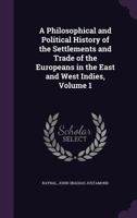 A Philosophical and Political History of the Settlements and Trade of the Europeans in the East and West Indies; Volume 1 1018358455 Book Cover