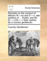 Remarks on the conduct of Messrs W----ks and D----n, late bankers of ... Dublin, and Mr. R------d B------r their cashier. By a country gentleman. 1140700227 Book Cover
