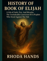 HISTORY OF THE BOOK OF ELIJAH:: A Life of Faith Fire, And Miracles The Unshakeable Conviction Of A Prophet Who Stood Against The Tide B0FR9G893B Book Cover