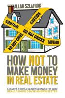 How NOT to Make Money in Real Estate : Lessons from a Seasoned Investor Who Really Should Have Known Better 1974027813 Book Cover