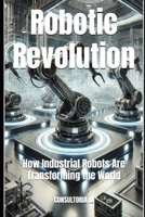 Robotic Revolution: How Industrial Robots Are Transforming the World (Business Strategy) B0DS1QLFMV Book Cover