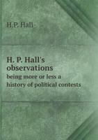 H. P. Hall's Observations Being More or Less a History of Political Contests 5518822634 Book Cover
