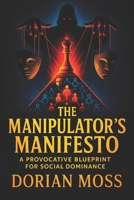 The Manipulator’s Manifesto: A Provocative Blueprint for Social Dominance - Covert Psychological Tactics to Influence, Control, and Command Authority in Any Scenario B0F9F28MKD Book Cover