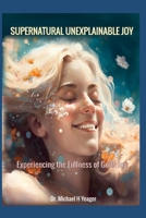 SUPERNATURAL UNEXPLAINABLE JOY: Experiencing the Fullness of God's Joy B0CDYY8ZKK Book Cover