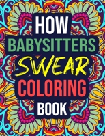 How Babysitters Swear Coloring Book: An Adult Coloring Book with Hilarious Curse Words - Funny Appreciation Gifts for Babysitters B08KQ1LKQ5 Book Cover