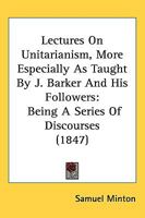 Lectures On Unitarianism, More Especially As Taught By J. Barker And His Followers: Being A Series Of Discourses 116490969X Book Cover