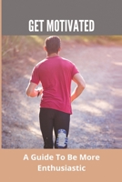Get Motivated: A Guide To Be More Enthusiastic B09MCDWWCR Book Cover