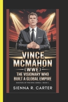 VINCE McMAHON (WWE) The Visionary Who Built a Global Empire Masters of the Ring Series – Book 1 B0FXR33QYX Book Cover